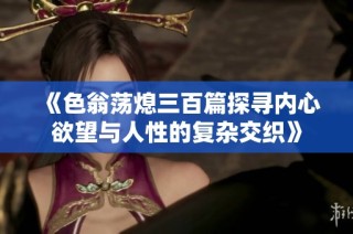 《色翁荡熄三百篇探寻内心欲望与人性的复杂交织》