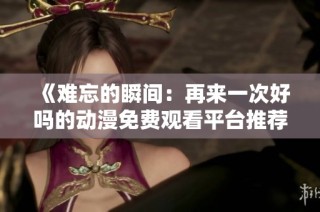 《难忘的瞬间：再来一次好吗的动漫免费观看平台推荐》
