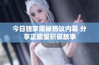 今日独家揭秘热议内幕 分享正能量积极故事