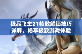 极品飞车21帧数解锁技巧详解，畅享极致游戏体验
