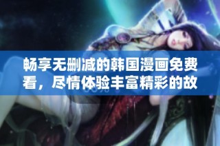 畅享无删减的韩国漫画免费看，尽情体验丰富精彩的故事魅力！
