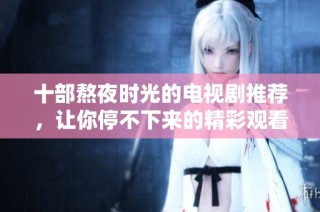 十部熬夜时光的电视剧推荐，让你停不下来的精彩观看经历