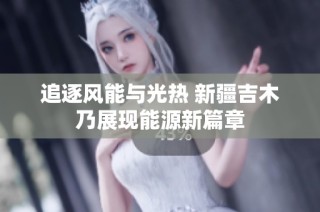 追逐风能与光热 新疆吉木乃展现能源新篇章