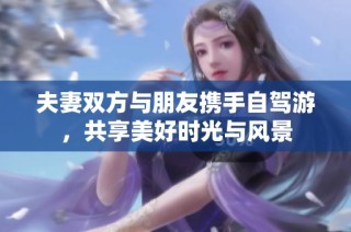 夫妻双方与朋友携手自驾游，共享美好时光与风景