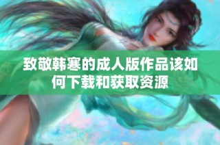 致敬韩寒的成人版作品该如何下载和获取资源