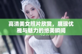 高清美女照片欣赏，展现优雅与魅力的绝美瞬间