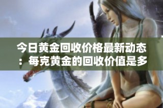 今日黄金回收价格最新动态：每克黄金的回收价值是多少呢