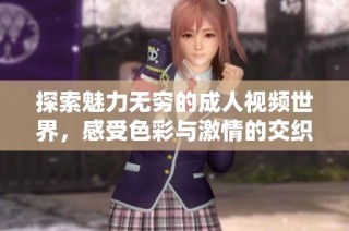 探索魅力无穷的成人视频世界，感受色彩与激情的交织
