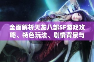 全面解析天龙八部SF游戏攻略、特色玩法、剧情背景与最新活动详情