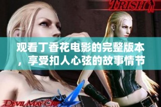 观看丁香花电影的完整版本，享受扣人心弦的故事情节与唯美画面