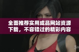 全面推荐实用成品网站资源下载，不容错过的精彩内容合集