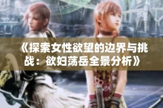 《探索女性欲望的边界与挑战：欲妇荡岳全景分析》