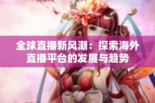 全球直播新风潮：探索海外直播平台的发展与趋势