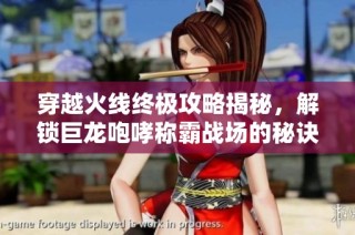 穿越火线终极攻略揭秘，解锁巨龙咆哮称霸战场的秘诀与技巧