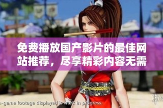 免费播放国产影片的最佳网站推荐，尽享精彩内容无需付费