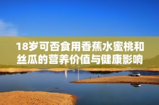 18岁可否食用香蕉水蜜桃和丝瓜的营养价值与健康影响分析