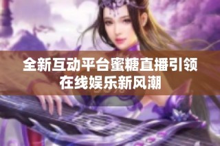 全新互动平台蜜糖直播引领在线娱乐新风潮