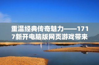 重温经典传奇魅力——1717新开电脑版网页游戏带来独特畅快体验