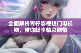 全面解析青柠影视热门电视剧，带你畅享精彩剧情