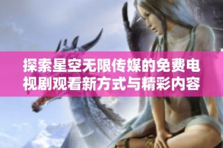探索星空无限传媒的免费电视剧观看新方式与精彩内容推荐