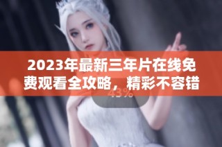 2023年最新三年片在线免费观看全攻略，精彩不容错过！