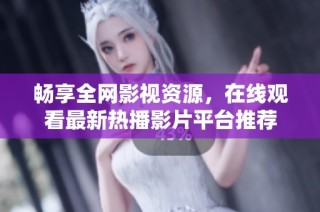 畅享全网影视资源，在线观看最新热播影片平台推荐