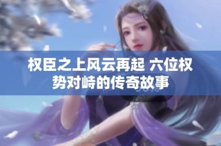 权臣之上风云再起 六位权势对峙的传奇故事