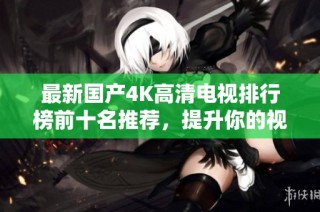 最新国产4K高清电视排行榜前十名推荐，提升你的视听体验