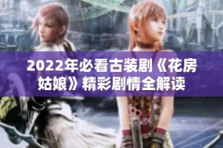 2022年必看古装剧《花房姑娘》精彩剧情全解读