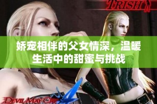 娇宠相伴的父女情深，温暖生活中的甜蜜与挑战