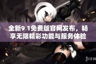 全新9 1免费版官网发布，畅享无限精彩功能与服务体验