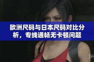 欧洲尺码与日本尺码对比分析，专线通畅无卡顿问题
