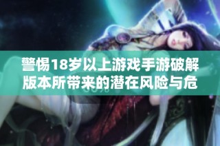 警惕18岁以上游戏手游破解版本所带来的潜在风险与危害
