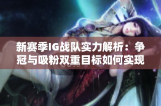 新赛季IG战队实力解析：争冠与吸粉双重目标如何实现