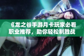 《龙之谷手游月卡玩家必看职业推荐，助你轻松制胜战场》