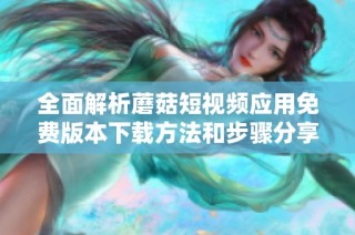 全面解析蘑菇短视频应用免费版本下载方法和步骤分享