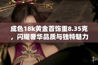 成色18k黄金首饰重8.35克，闪耀奢华品质与独特魅力