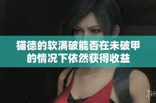 猫德的软满破能否在未破甲的情况下依然获得收益