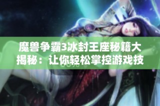 魔兽争霸3冰封王座秘籍大揭秘：让你轻松掌控游戏技巧与策略