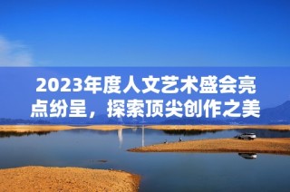 2023年度人文艺术盛会亮点纷呈，探索顶尖创作之美