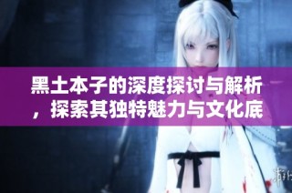 黑土本子的深度探讨与解析，探索其独特魅力与文化底蕴