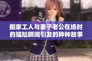 搬家工人与妻子老公在场时的尴尬瞬间引发的种种故事