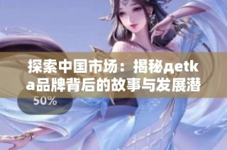 探索中国市场：揭秘дetka品牌背后的故事与发展潜力