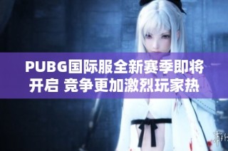 PUBG国际服全新赛季即将开启 竞争更加激烈玩家热情高涨