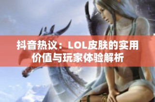 抖音热议：LOL皮肤的实用价值与玩家体验解析