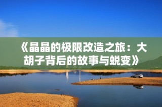 《晶晶的极限改造之旅：大胡子背后的故事与蜕变》