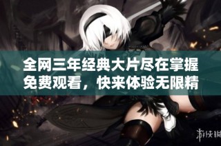 全网三年经典大片尽在掌握免费观看，快来体验无限精彩吧