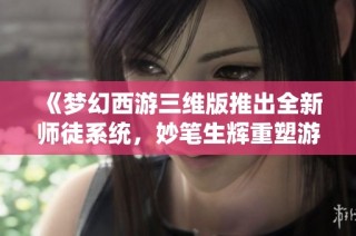 《梦幻西游三维版推出全新师徒系统，妙笔生辉重塑游戏体验》