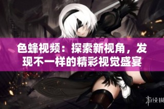色蜂视频：探索新视角，发现不一样的精彩视觉盛宴