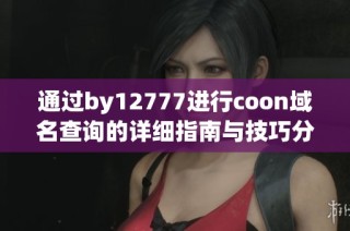 通过by12777进行coon域名查询的详细指南与技巧分享